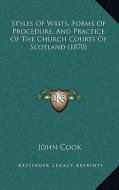 Styles of Writs, Forms of Procedure, and Practice of the Church Courts of Scotland (1870) di John Cook edito da Kessinger Publishing