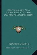Contribuzioni Alla Storia Dello Sviluppo del Regno Vegetale (1880) di Federico Delpino edito da Kessinger Publishing