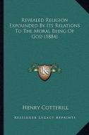 Revealed Religion Expounded by Its Relations to the Moral Being of God (1884) di Henry Cotterill edito da Kessinger Publishing