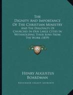 The Dignity and Importance of the Christian Ministry: And the Disloyalty of Churches in Our Large Cities in Withholding Their Sons from the Work (1859 di Henry Augustus Boardman edito da Kessinger Publishing