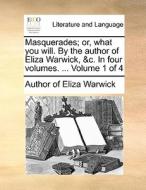 Masquerades; Or, What You Will. By The Author Of Eliza Warwick, &c. In Four Volumes. ... Volume 1 Of 4 di Author of Eliza Warwick edito da Gale Ecco, Print Editions