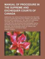 Manual of Procedure in the Supreme and Exchequer Courts of Canada; Embracing the Various Rules and Statutes Relating to Such Courts and Practice There di Robert Cassels edito da Rarebooksclub.com