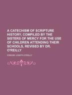 A Catechism of Scripture History, Compiled by the Sisters of Mercy for the Use of Children Attending Their Schools, Revised by Dr. O'Reilly di Edmund Joseph O'Reilly edito da Rarebooksclub.com