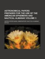 Astronomical Papers Prepared for the Use of the American Ephemeris and Nautical Almanac Volume 3 di United States Naval Office edito da Rarebooksclub.com