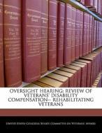 Oversight Hearing: Review Of Veterans\' Disability Compensation-- Rehabilitating Veterans edito da Bibliogov