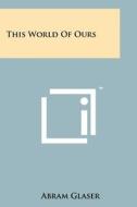 This World of Ours di Abram Glaser edito da Literary Licensing, LLC