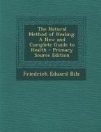 The Natural Method of Healing: A New and Complete Guide to Health - Primary Source Edition di Friedrich Eduard Bilz edito da Nabu Press