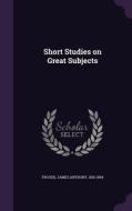 Short Studies On Great Subjects di James Anthony Froude edito da Palala Press