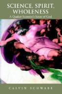 Science, Spirit, Wholeness: A Quaker Scientist's Sense of God di Calvin Walter Schwabe edito da Borders Personal Publishing