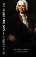 Good Sense Without God: Freethoughts Opposed to Supernatural Ideas di Baron D'Holbach, Paul-Henri Thiry, Paul Heinrich Dietrich edito da Createspace
