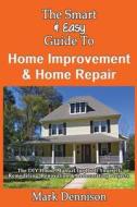 The Smart & Easy Guide to Home Improvement & Home Repair: The DIY House Manual for Do It Yourself Remodeling, Renovation & Redecorating Projects di Mark Dennison edito da Createspace