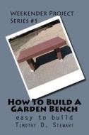 How to Build a Garden Bench: Easy to Build di Timothy D. Stewart edito da Createspace