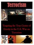 Targeting the True Center of Gravity in the U.S. War on Terrorism di Naval War College edito da Createspace