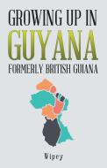 Growing up in Guyana Formerly British Guiana di Wipey edito da iUniverse