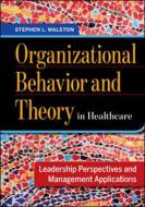 Organizational Behavior And Theory In Healthcare: Leadership Perspectives And Management Applications di Stephen Walston edito da Health Administration Press