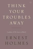 Think Your Troubles Away di Ernest Holmes edito da Penguin Putnam Inc