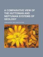 A Comparative View Of The Huttonian And Neptunian Systems Of Geology di John Murray edito da General Books Llc