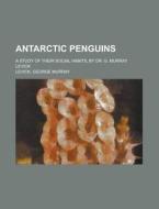 Antarctic Penguins; a study of their social habits, by Dr. G. Murray Levick di George Murray Levick edito da Books LLC, Reference Series