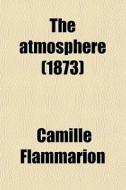 The Atmosphere di Camille Flammarion edito da General Books Llc
