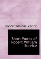 Short Works Of Robert William Service di Robert William Service edito da Bibliolife