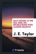 Half Hours at the Sea-Side; Or, Recreations with Marine Objects di J. E. Taylor edito da LIGHTNING SOURCE INC