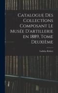 Catalogue des Collections Composant le Musée D'artillerie en 1889, Tome Deuxième di Ladislas Robert edito da LEGARE STREET PR