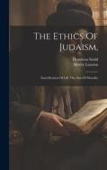 The Ethics Of Judaism,: Sanctification Of Life The Aim Of Morality di Moritz Lazarus, Henrietta Szold edito da LEGARE STREET PR