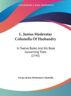 L. Junius Moderatus Columella of Husbandry: In Twelve Books and His Book Concerning Trees (1745) di Lucius Junius Moderatus Columella edito da Kessinger Publishing