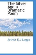 The Silver Age A Dramatic Poem di Arthur E J Legge edito da Bibliolife