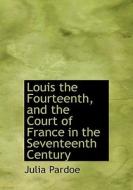 Louis The Fourteenth And The Court Of France In The Seventeenth Century di Julia Pardoe edito da Bibliolife
