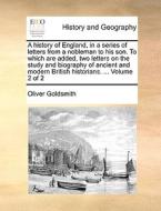 A History Of England, In A Series Of Letters From A Nobleman To His Son. To Which Are Added, Two Letters On The Study And Biography Of Ancient And Mod di Oliver Goldsmith edito da Gale Ecco, Print Editions