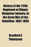 History Of The 112th Regiment Of Illinois Volunteer Infantry; In The Great War Of The Rebellion. 1862-1865 di Bradford F. Thompson edito da General Books Llc