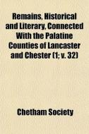 Remains, Historical And Literary, Connected With The Palatine Counties Of Lancaster And Chester (1; V. 32) di Chetham Society edito da General Books Llc