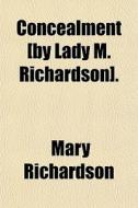 Concealment [by Lady M. Richardson]. di Mary Richardson edito da General Books