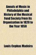 Annals Of Music In Philadelphia And History Of The Musical Fund Society From Its Organization In 1820 To The Year 1858 di Louis Cephas Madeira edito da General Books Llc