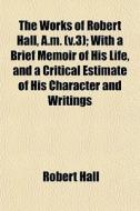 The Works Of Robert Hall, A.m. V.3 ; Wi di Robert Hall edito da General Books