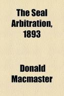 The Seal Arbitration, 1893 di Donald Macmaster edito da General Books Llc
