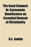 The Good Steward; Or, Systematic Beneficence An Essential Element Of Christianity di D.x. Junkin edito da General Books Llc