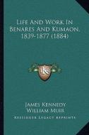Life and Work in Benares and Kumaon, 1839-1877 (1884) di James Kennedy edito da Kessinger Publishing