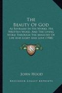 The Beauty of God: As Revealed in His Works, His Written Word, and the Living Word Through the Ministry of Life and Light and Love (1908) di John Hood edito da Kessinger Publishing