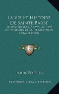 La Vie Et Histoire de Sainte Barbe: Le Mystere Joue a Laval En 1493 Les Peintures de Saint Martin de Connee (1902) di Louis Pottier edito da Kessinger Publishing