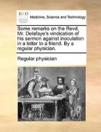 Some Remarks On The Revd. Mr. Delafaye's Vindication Of His Sermon Against Inoculation In A Letter To A Friend. By A Regular Physician. di Regular physician edito da Gale Ecco, Print Editions
