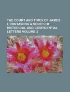 The Court and Times of James I, Containing a Series of Historical and Confidential Letters Volume 2 di Anonymous edito da Rarebooksclub.com