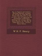 How to Organize and Conduct a Meeting: Especially Arranged for the Use of Young Men and Women Who May Have to Take an Active Part in Organizing and Su di W. H. F. Henry edito da Nabu Press