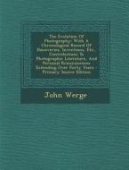 The Evolution of Photography: With a Chronological Record of Discoveries, Inventions, Etc., Contributions to Photographic Literature, and Personal R di John Werge edito da Nabu Press