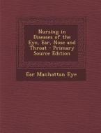 Nursing in Diseases of the Eye, Ear, Nose and Throat di Ear Manhattan Eye edito da Nabu Press