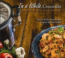 In a While, Crocodile: New Orleans Slow Cooker Recipes di Patrice Kononchek, Lauren Keller edito da PELICAN PUB CO