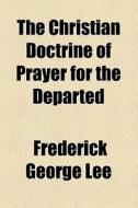 The Christian Doctrine Of Prayer For The Departed di Frederick George Lee edito da General Books Llc