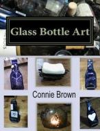 Glass Bottle Art: Fused Glass Projects di Connie M. Brown edito da Createspace