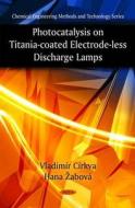 Photocatalysis on Titania-Coated Electrode-less Discharge Lamps di C&iacute, Vladim&iacuter rkva edito da Nova Science Publishers Inc